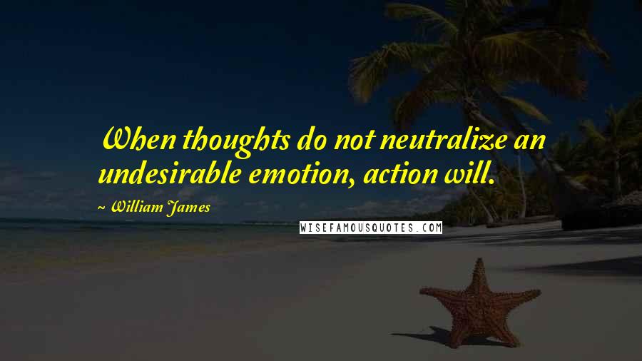 William James Quotes: When thoughts do not neutralize an undesirable emotion, action will.