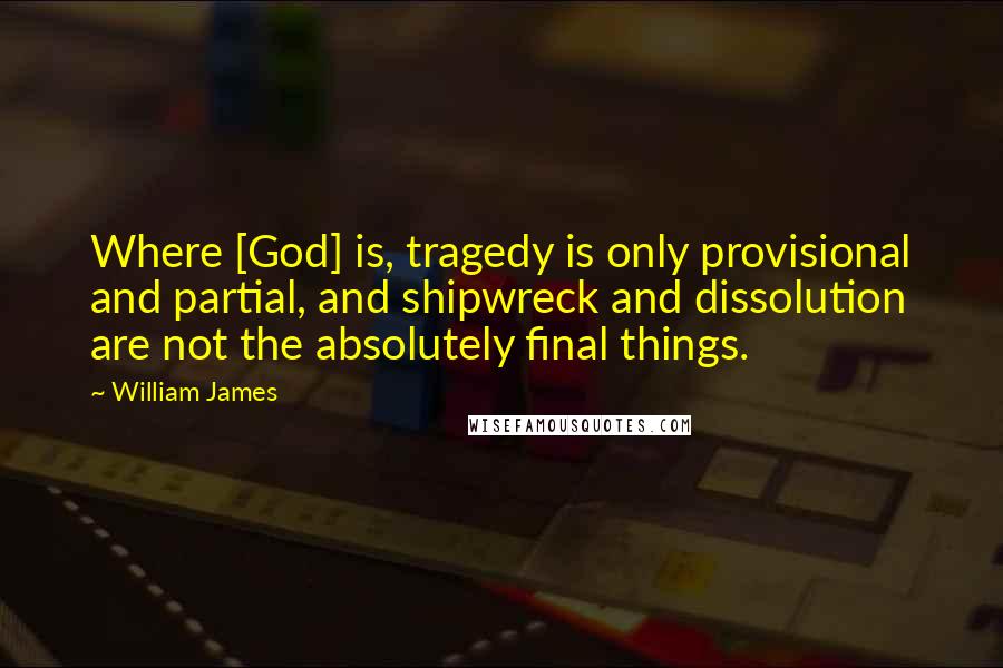 William James Quotes: Where [God] is, tragedy is only provisional and partial, and shipwreck and dissolution are not the absolutely final things.