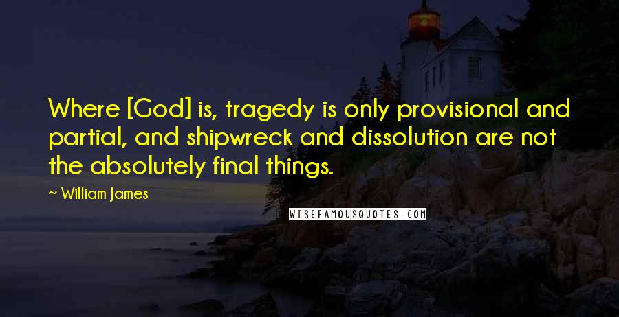 William James Quotes: Where [God] is, tragedy is only provisional and partial, and shipwreck and dissolution are not the absolutely final things.