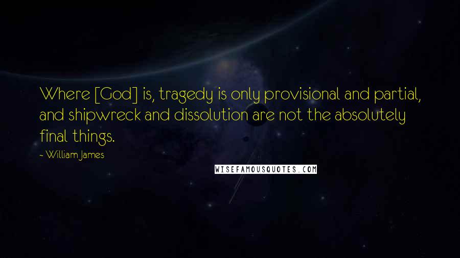 William James Quotes: Where [God] is, tragedy is only provisional and partial, and shipwreck and dissolution are not the absolutely final things.