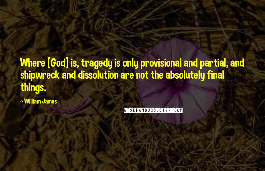 William James Quotes: Where [God] is, tragedy is only provisional and partial, and shipwreck and dissolution are not the absolutely final things.