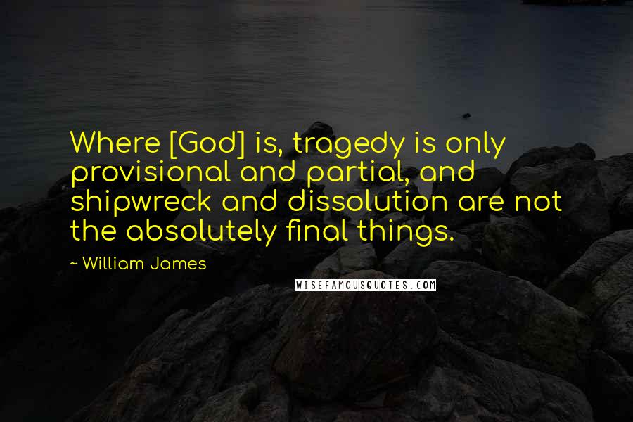 William James Quotes: Where [God] is, tragedy is only provisional and partial, and shipwreck and dissolution are not the absolutely final things.