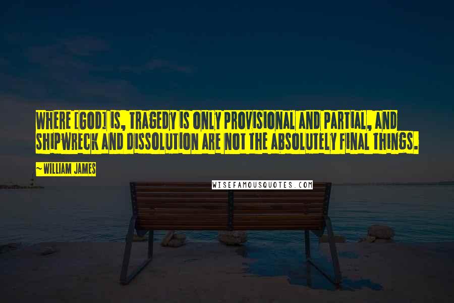 William James Quotes: Where [God] is, tragedy is only provisional and partial, and shipwreck and dissolution are not the absolutely final things.