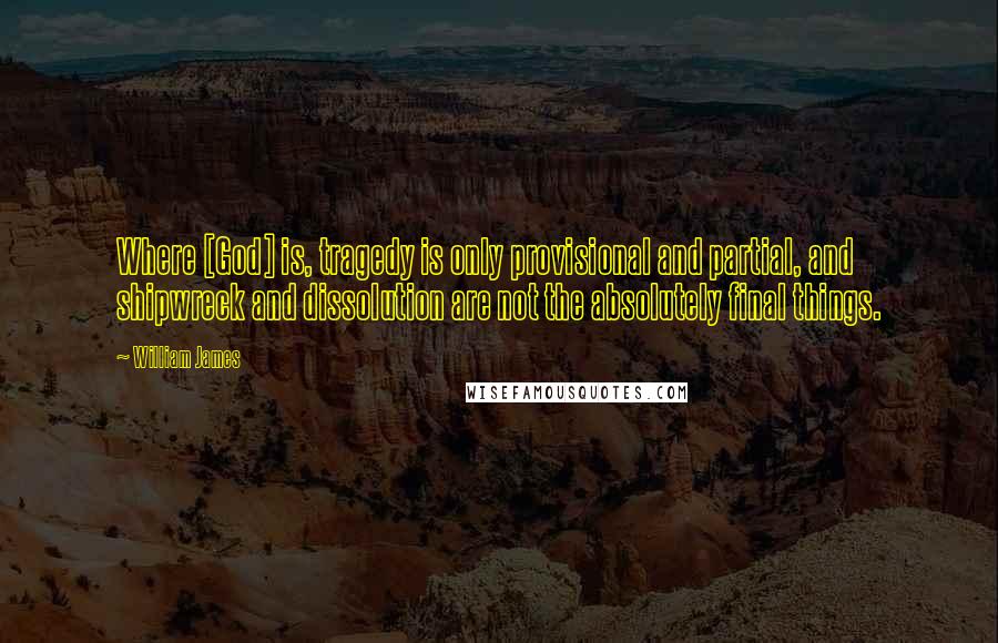 William James Quotes: Where [God] is, tragedy is only provisional and partial, and shipwreck and dissolution are not the absolutely final things.