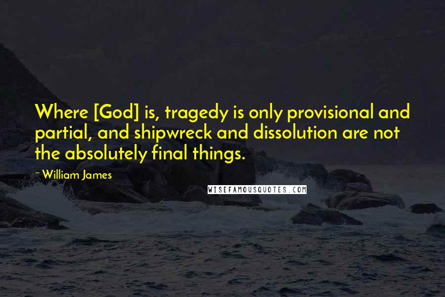 William James Quotes: Where [God] is, tragedy is only provisional and partial, and shipwreck and dissolution are not the absolutely final things.