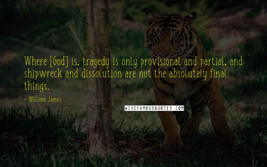 William James Quotes: Where [God] is, tragedy is only provisional and partial, and shipwreck and dissolution are not the absolutely final things.