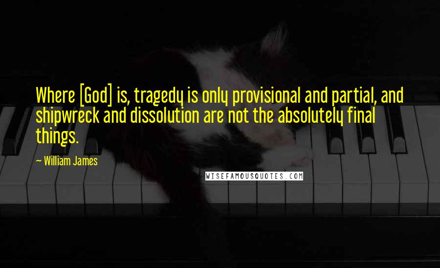 William James Quotes: Where [God] is, tragedy is only provisional and partial, and shipwreck and dissolution are not the absolutely final things.