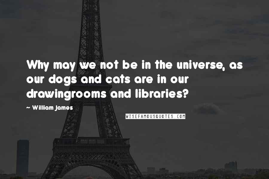 William James Quotes: Why may we not be in the universe, as our dogs and cats are in our drawingrooms and libraries?