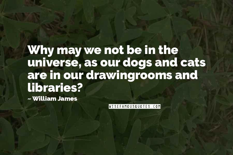 William James Quotes: Why may we not be in the universe, as our dogs and cats are in our drawingrooms and libraries?