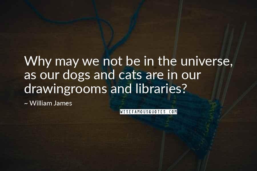 William James Quotes: Why may we not be in the universe, as our dogs and cats are in our drawingrooms and libraries?