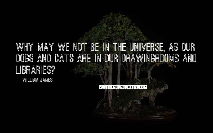 William James Quotes: Why may we not be in the universe, as our dogs and cats are in our drawingrooms and libraries?