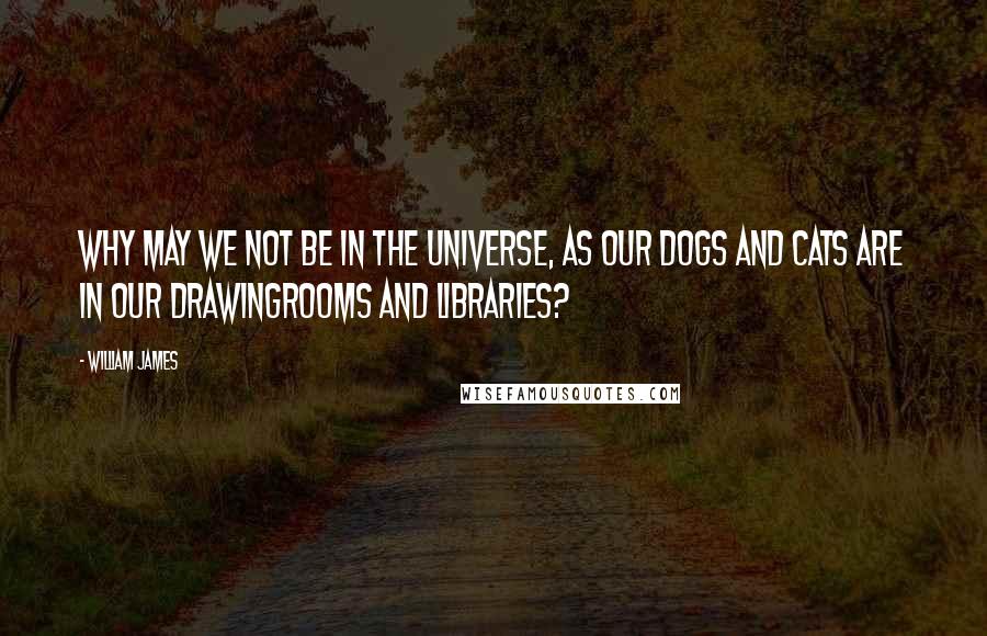 William James Quotes: Why may we not be in the universe, as our dogs and cats are in our drawingrooms and libraries?