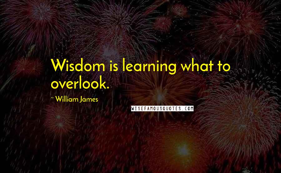 William James Quotes: Wisdom is learning what to overlook.