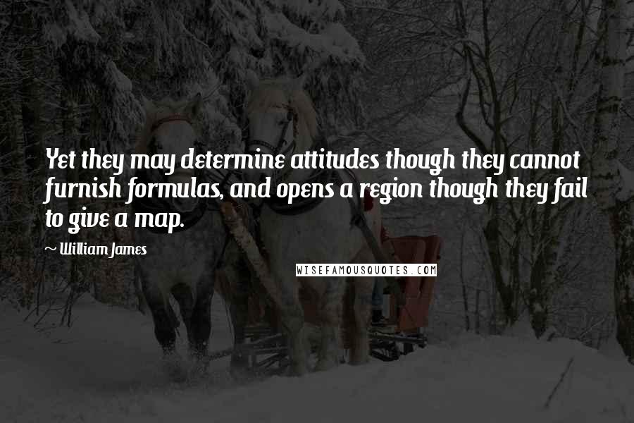 William James Quotes: Yet they may determine attitudes though they cannot furnish formulas, and opens a region though they fail to give a map.