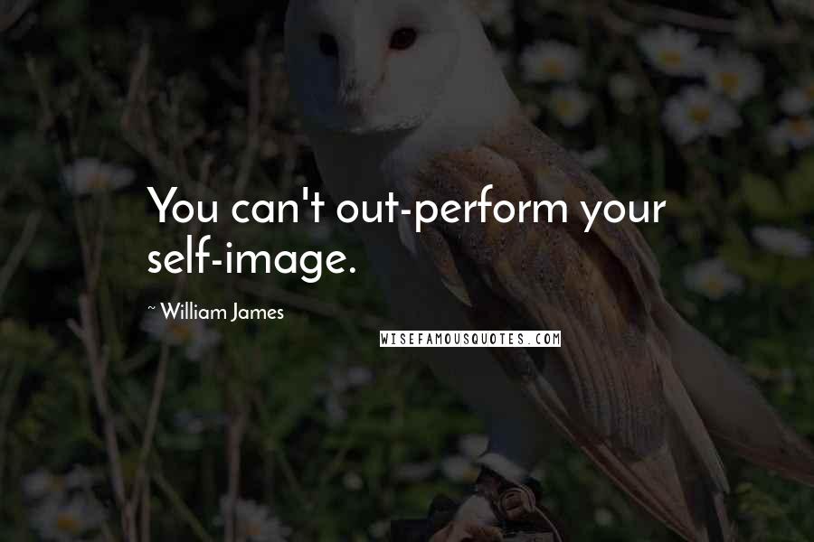 William James Quotes: You can't out-perform your self-image.