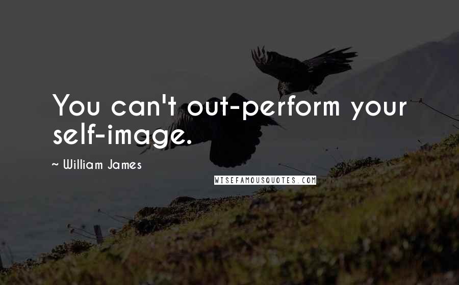 William James Quotes: You can't out-perform your self-image.