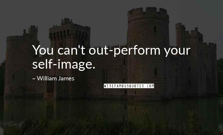 William James Quotes: You can't out-perform your self-image.