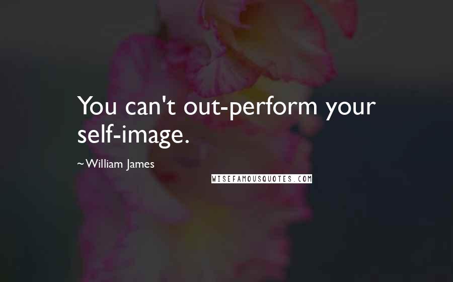 William James Quotes: You can't out-perform your self-image.