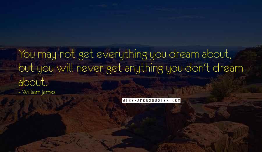 William James Quotes: You may not get everything you dream about, but you will never get anything you don't dream about.