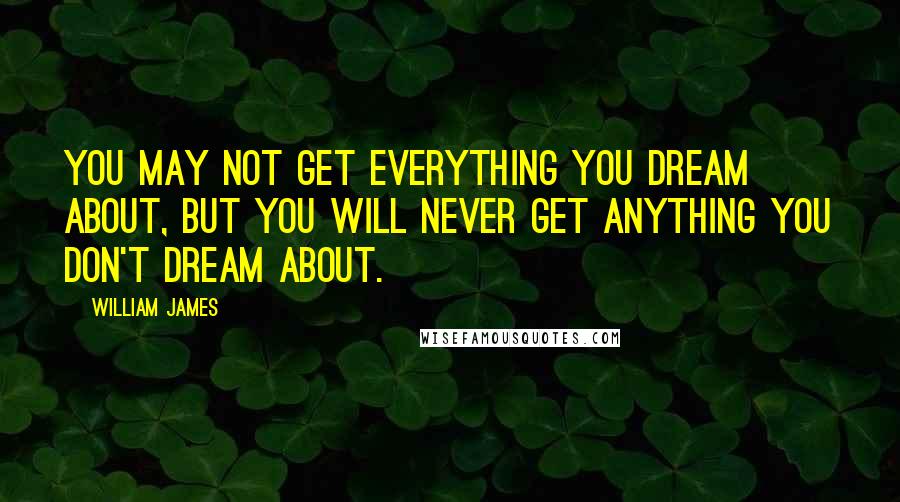 William James Quotes: You may not get everything you dream about, but you will never get anything you don't dream about.