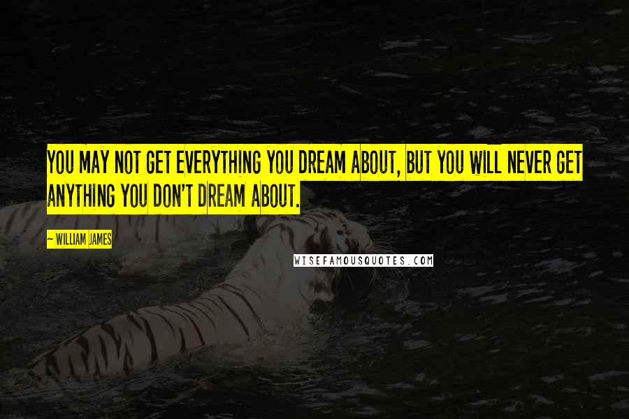 William James Quotes: You may not get everything you dream about, but you will never get anything you don't dream about.