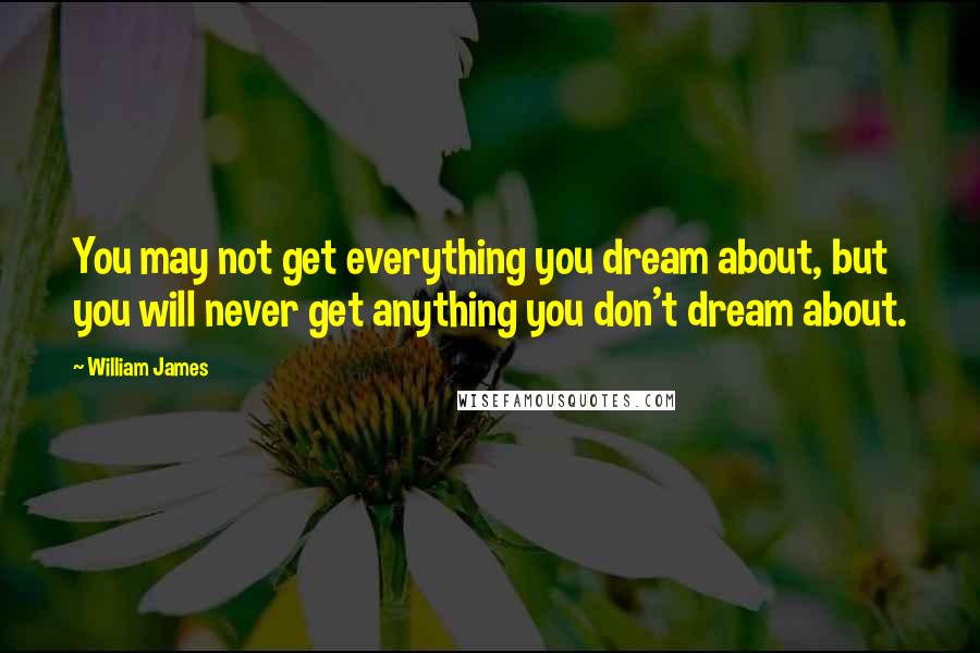 William James Quotes: You may not get everything you dream about, but you will never get anything you don't dream about.