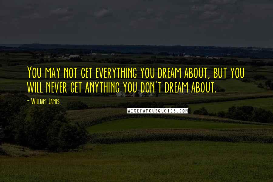 William James Quotes: You may not get everything you dream about, but you will never get anything you don't dream about.