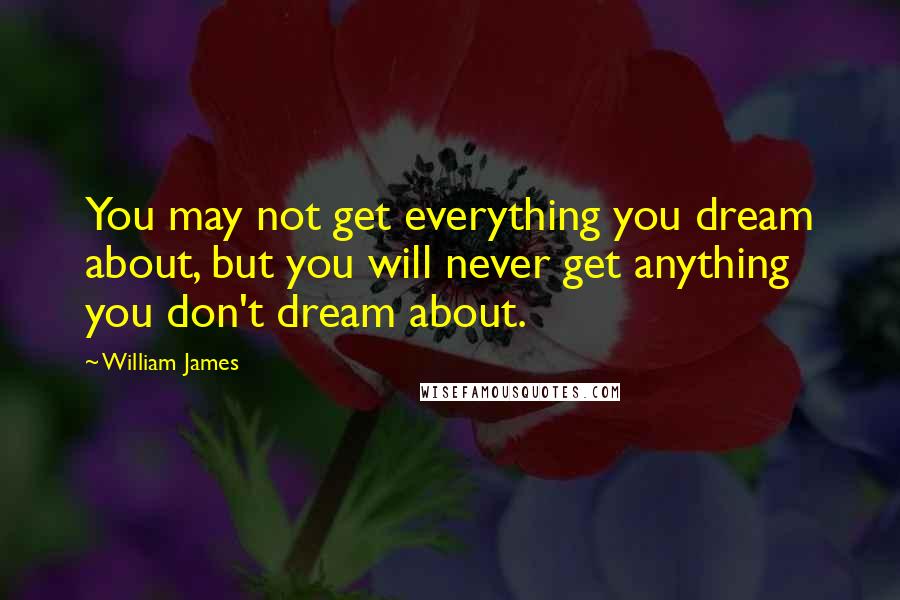 William James Quotes: You may not get everything you dream about, but you will never get anything you don't dream about.