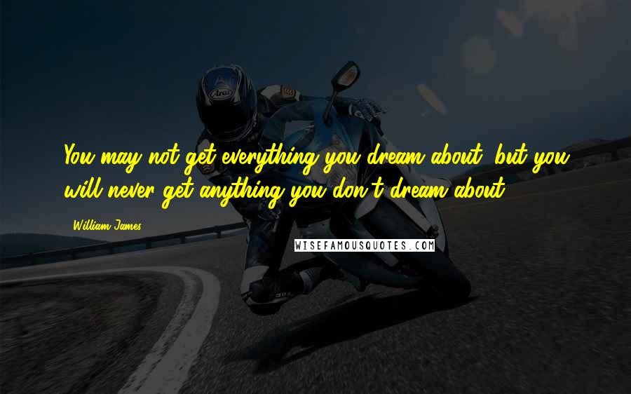 William James Quotes: You may not get everything you dream about, but you will never get anything you don't dream about.