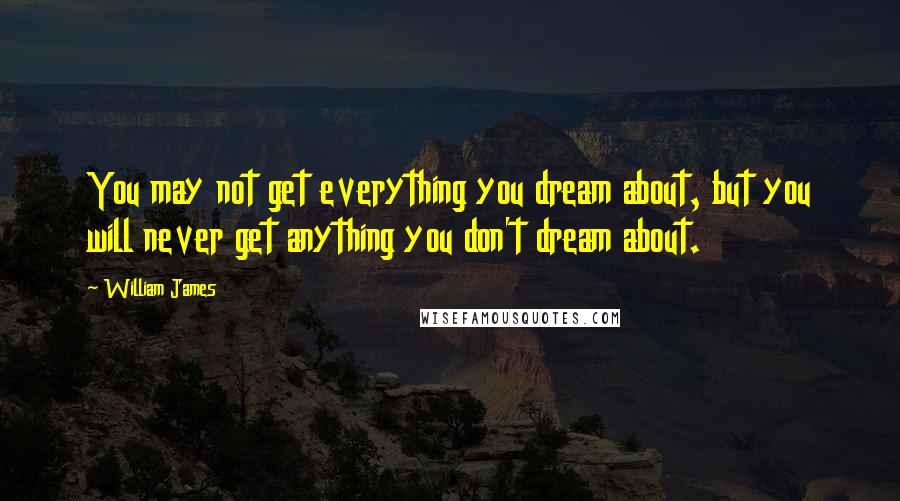 William James Quotes: You may not get everything you dream about, but you will never get anything you don't dream about.