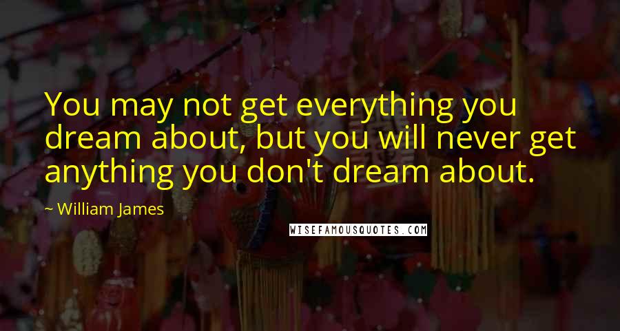 William James Quotes: You may not get everything you dream about, but you will never get anything you don't dream about.