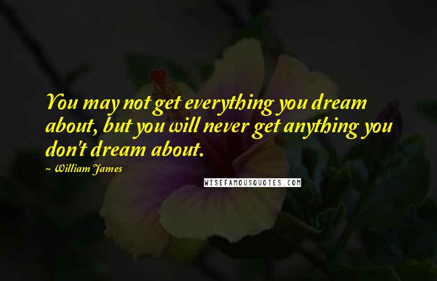 William James Quotes: You may not get everything you dream about, but you will never get anything you don't dream about.