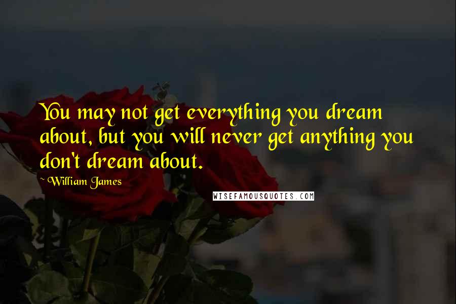 William James Quotes: You may not get everything you dream about, but you will never get anything you don't dream about.