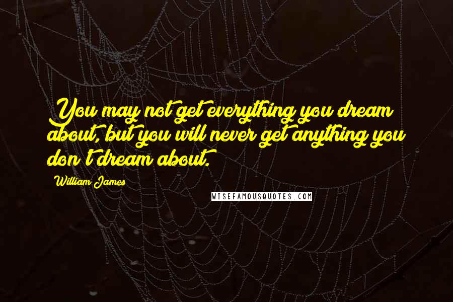 William James Quotes: You may not get everything you dream about, but you will never get anything you don't dream about.