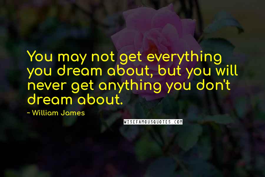 William James Quotes: You may not get everything you dream about, but you will never get anything you don't dream about.