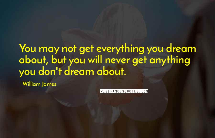 William James Quotes: You may not get everything you dream about, but you will never get anything you don't dream about.