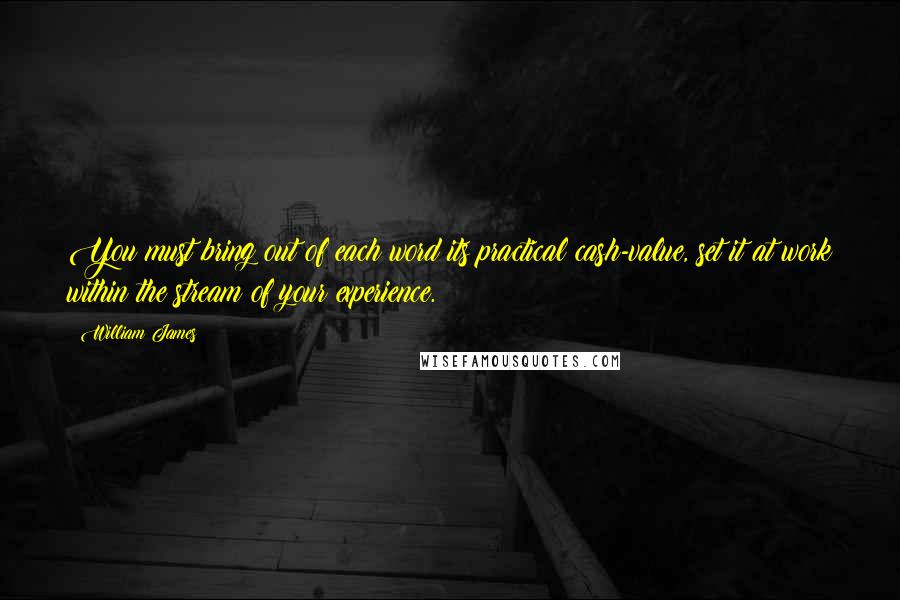 William James Quotes: You must bring out of each word its practical cash-value, set it at work within the stream of your experience.