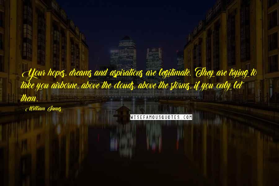 William James Quotes: Your hopes, dreams and aspirations are legitimate. They are trying to take you airborne, above the clouds, above the storms, if you only let them.