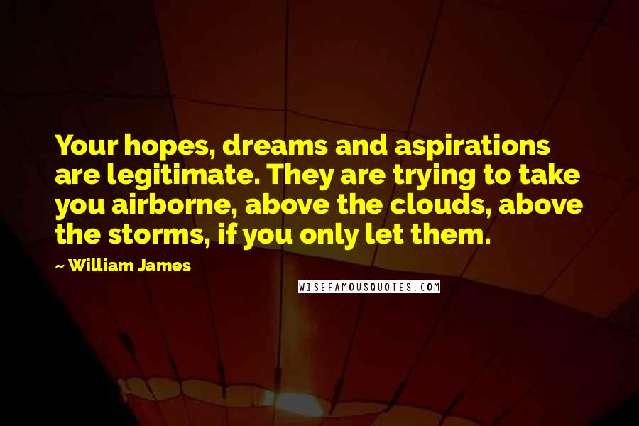 William James Quotes: Your hopes, dreams and aspirations are legitimate. They are trying to take you airborne, above the clouds, above the storms, if you only let them.