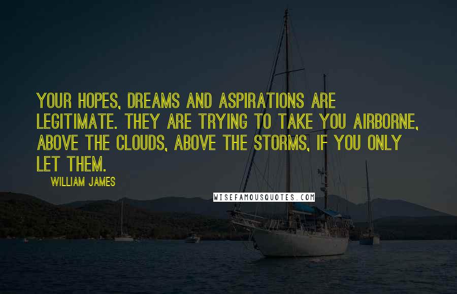 William James Quotes: Your hopes, dreams and aspirations are legitimate. They are trying to take you airborne, above the clouds, above the storms, if you only let them.