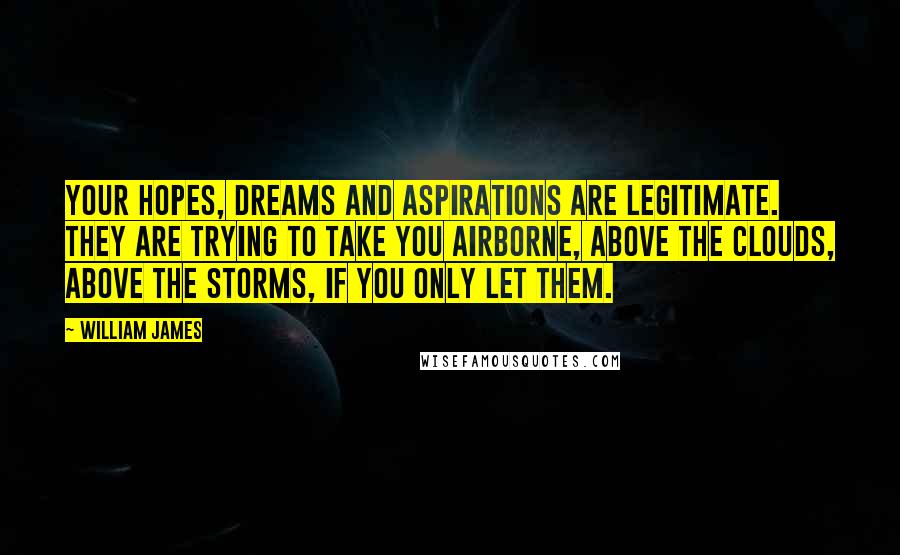 William James Quotes: Your hopes, dreams and aspirations are legitimate. They are trying to take you airborne, above the clouds, above the storms, if you only let them.