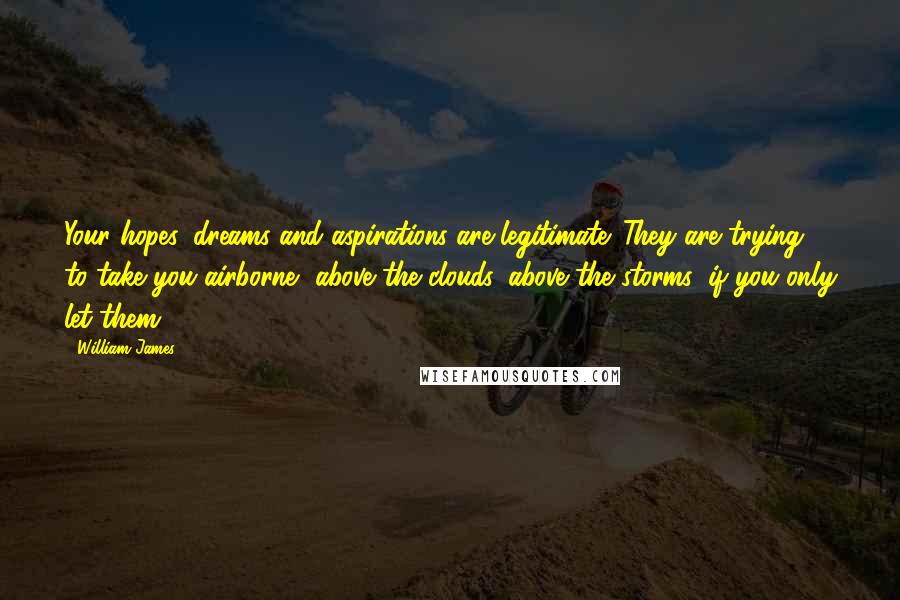 William James Quotes: Your hopes, dreams and aspirations are legitimate. They are trying to take you airborne, above the clouds, above the storms, if you only let them.