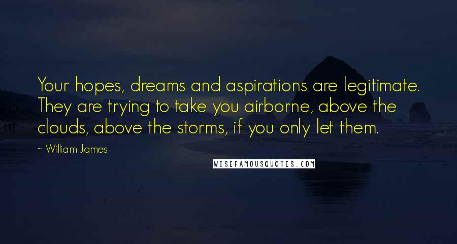 William James Quotes: Your hopes, dreams and aspirations are legitimate. They are trying to take you airborne, above the clouds, above the storms, if you only let them.