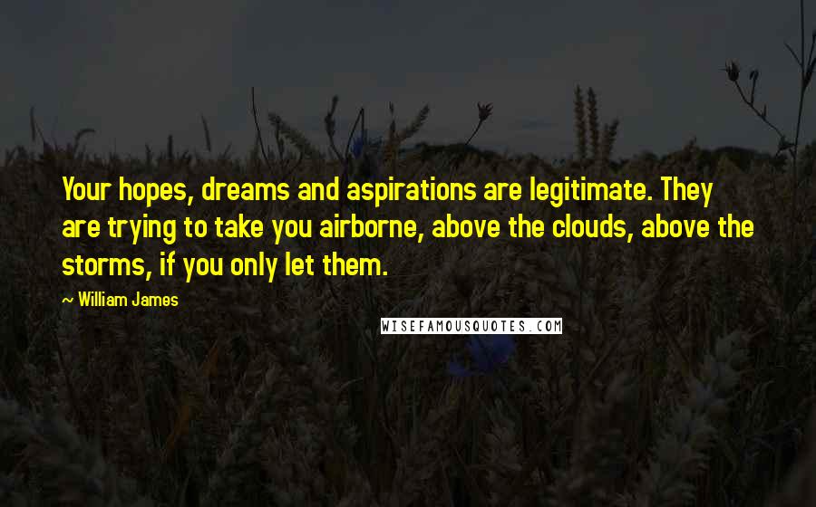 William James Quotes: Your hopes, dreams and aspirations are legitimate. They are trying to take you airborne, above the clouds, above the storms, if you only let them.