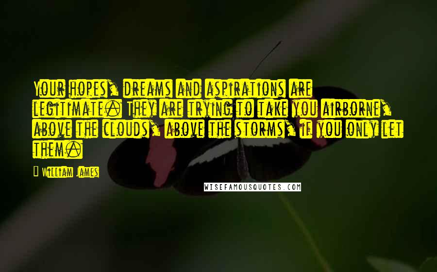 William James Quotes: Your hopes, dreams and aspirations are legitimate. They are trying to take you airborne, above the clouds, above the storms, if you only let them.