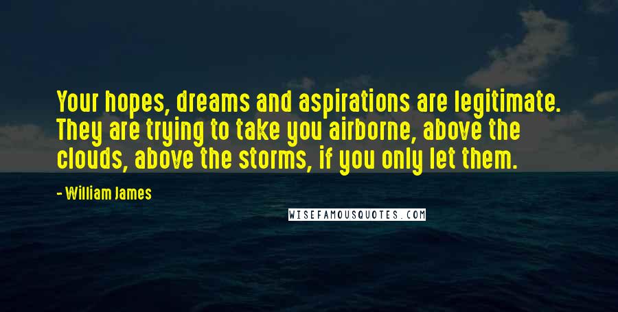 William James Quotes: Your hopes, dreams and aspirations are legitimate. They are trying to take you airborne, above the clouds, above the storms, if you only let them.