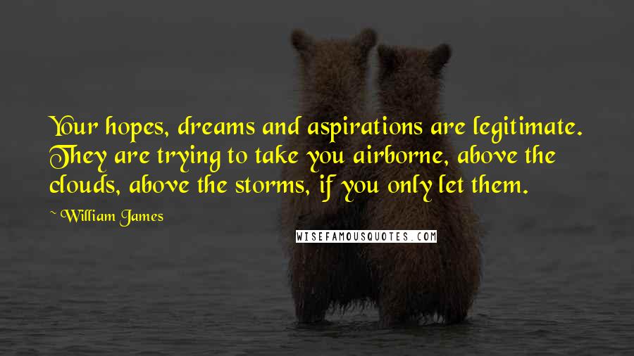 William James Quotes: Your hopes, dreams and aspirations are legitimate. They are trying to take you airborne, above the clouds, above the storms, if you only let them.