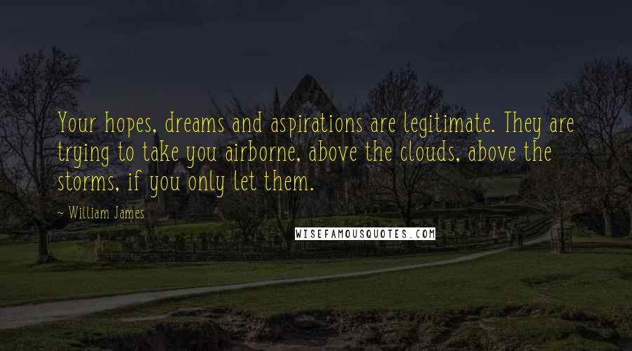 William James Quotes: Your hopes, dreams and aspirations are legitimate. They are trying to take you airborne, above the clouds, above the storms, if you only let them.