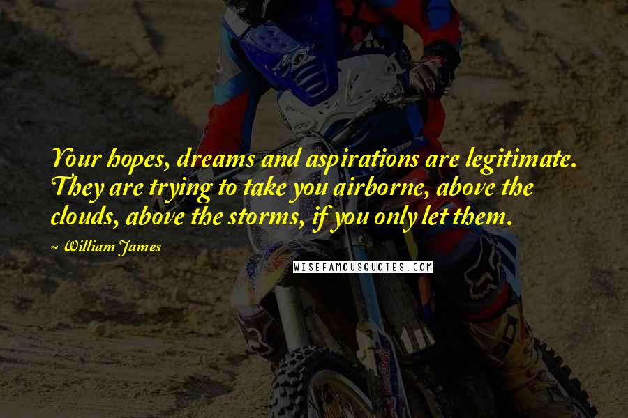 William James Quotes: Your hopes, dreams and aspirations are legitimate. They are trying to take you airborne, above the clouds, above the storms, if you only let them.