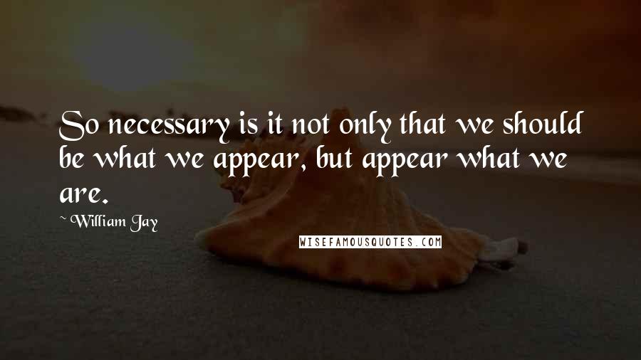 William Jay Quotes: So necessary is it not only that we should be what we appear, but appear what we are.